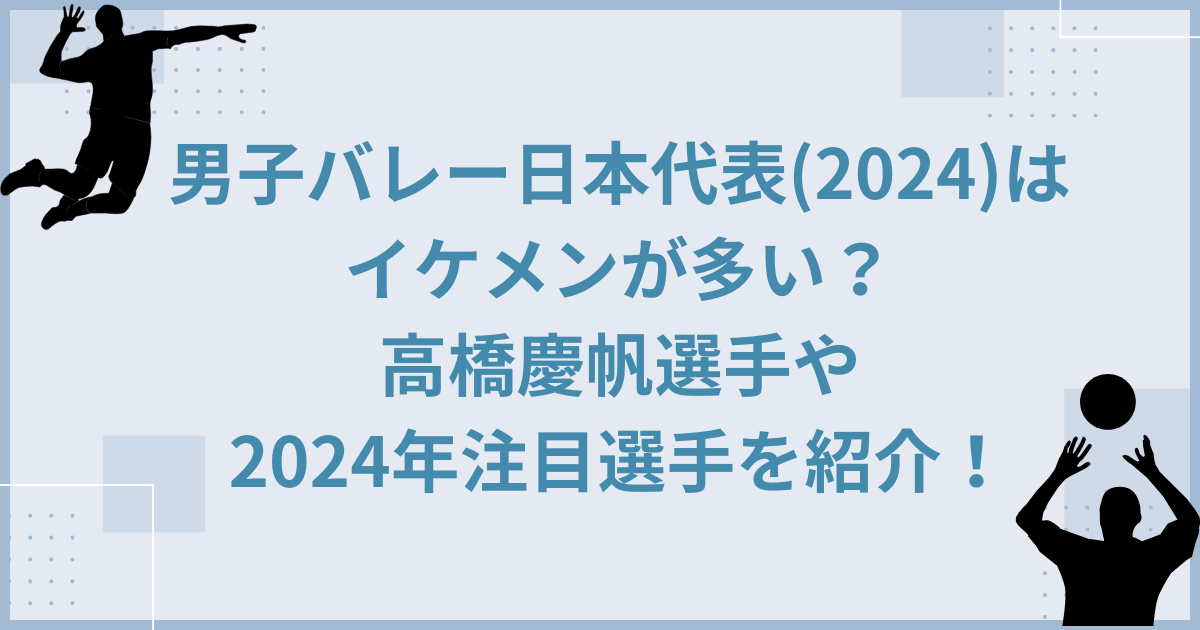 男子バレー日本代表(2024)はイケメンが多い？高橋慶帆選手や2024年注目選手を紹介！